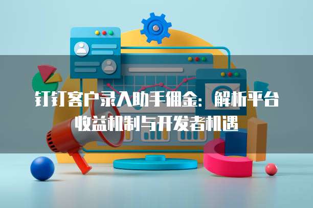 钉钉客户录入助手佣金：解析平台收益机制与开发者机遇