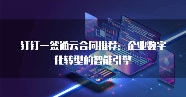 钉钉一签通云合同推荐：企业数字化转型的智能引擎