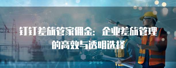 钉钉差旅管家佣金:企业差旅管理的高效与透明选择