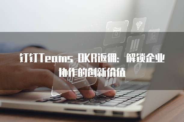 钉钉Teams OKR返佣:解锁企业协作的创新价值