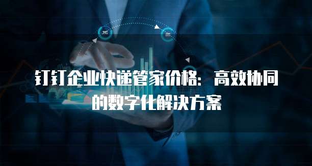 钉钉企业快递管家价格：高效协同的数字化解决方案