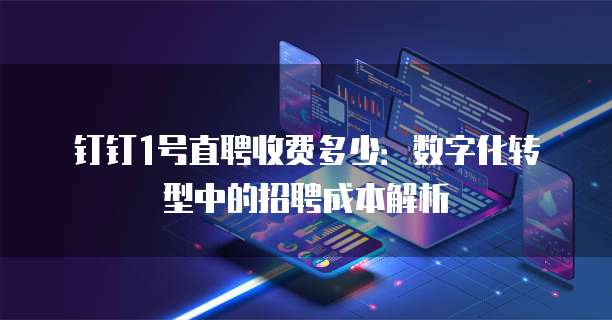 钉钉1号直聘收费多少：数字化转型中的招聘成本解析