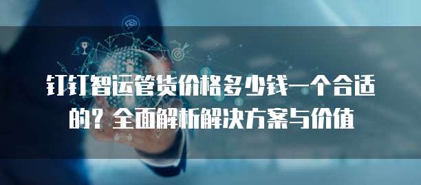 钉钉智运管货价格多少钱一个合适的?全面解析解决方案与价值