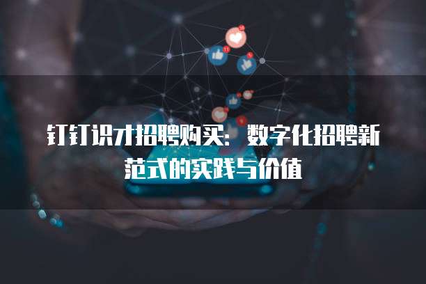 钉钉识才招聘购买:数字化招聘新范式的实践与价值