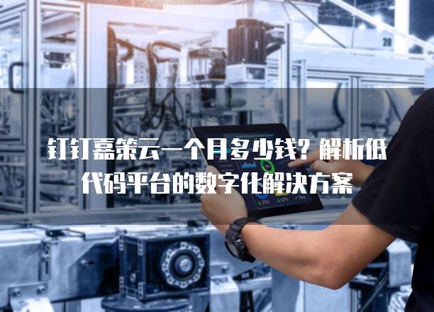 钉钉嘉策云一个月多少钱?解析低代码平台的数字化解决方案
