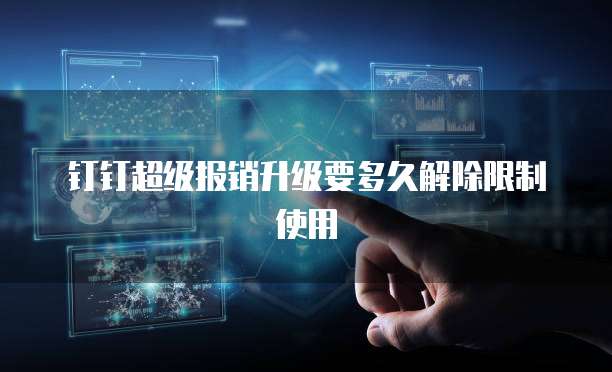 钉钉超级报销升级要多久解除限制使用