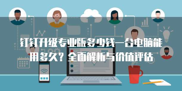 钉钉升级专业版多少钱一台电脑能用多久?全面解析与价值评估