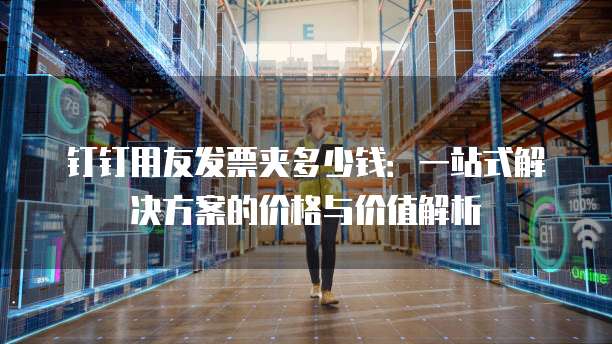 钉钉用友发票夹多少钱：一站式解决方案的价格与价值解析