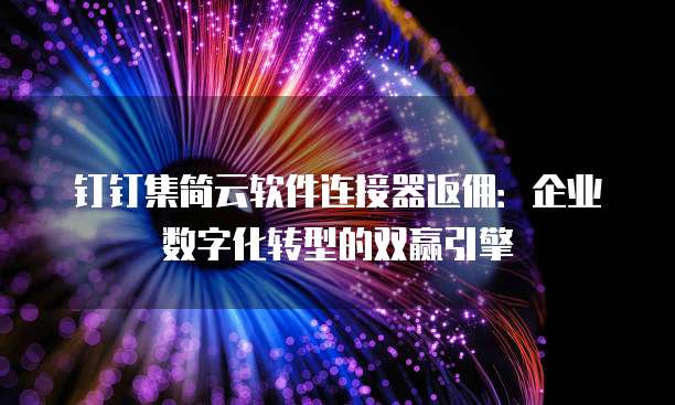 钉钉集简云软件连接器返佣:企业数字化转型的双赢引擎