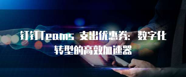 钉钉Teams 支出优惠券:数字化转型的高效加速器