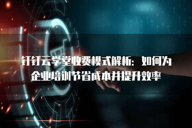 钉钉云学堂收费模式解析:如何为企业培训节省成本并提升效率
