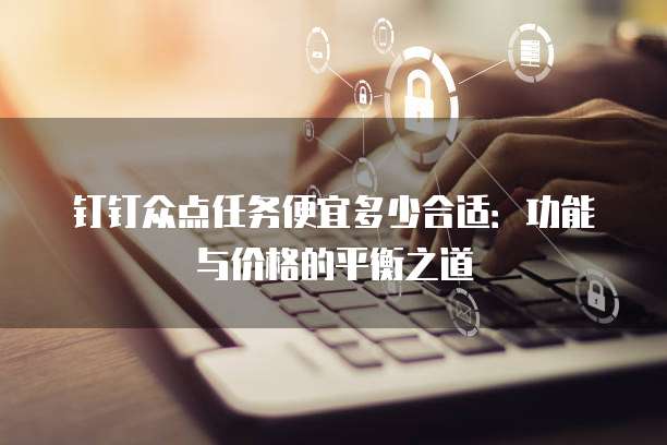 钉钉众点任务便宜多少合适：功能与价格的平衡之道