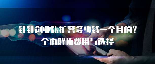 钉钉创业版扩容多少钱一个月的?全面解析费用与选择