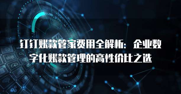 钉钉账款管家费用全解析：企业数字化账款管理的高性价比之选