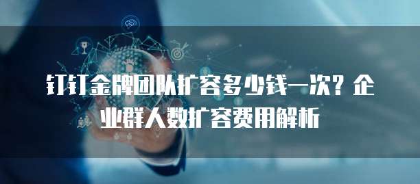 钉钉金牌团队扩容多少钱一次?企业群人数扩容费用解析