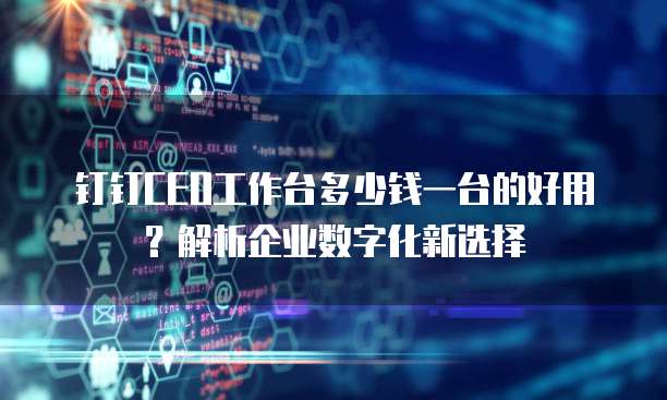 钉钉CEO工作台多少钱一台的好用?解析企业数字化新选择