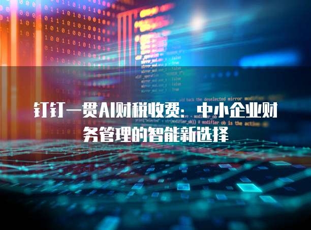 钉钉一贯AI财税收费:中小企业财务管理的智能新选择