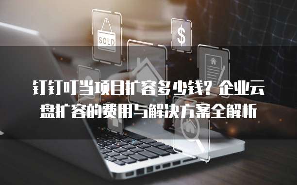 钉钉叮当项目扩容多少钱?企业云盘扩容的费用与解决方案全解析