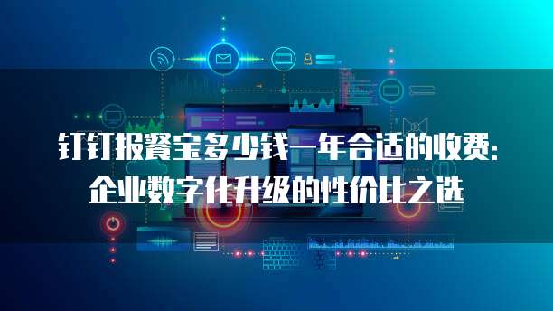 钉钉报餐宝多少钱一年合适的收费:企业数字化升级的性价比之选
