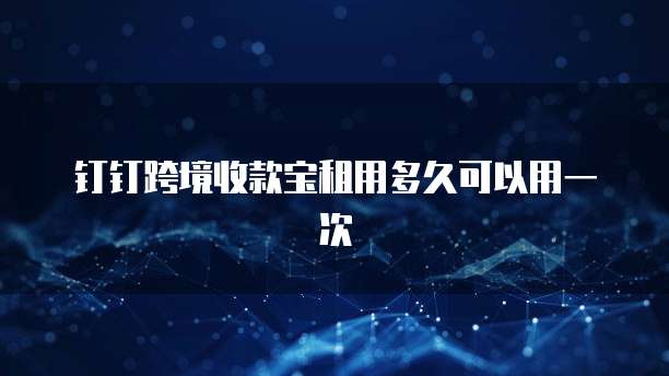 钉钉跨境收款宝租用多久可以用一次