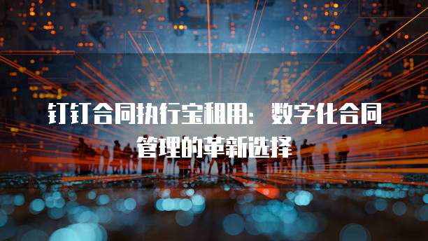 钉钉合同执行宝租用：数字化合同管理的革新选择