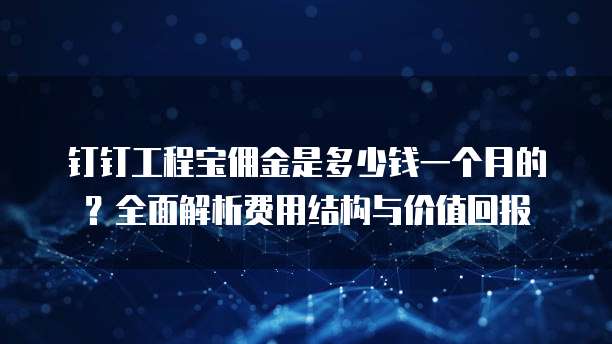 钉钉工程宝佣金是多少钱一个月的?全面解析费用结构与价值回报