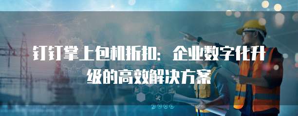 钉钉掌上包机折扣:企业数字化升级的高效解决方案