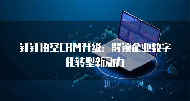 钉钉悟空CRM升级:解锁企业数字化转型新动力