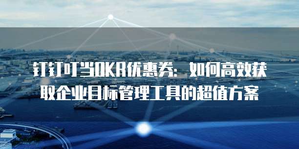 钉钉叮当OKR优惠券:如何高效获取企业目标管理工具的超值方案
