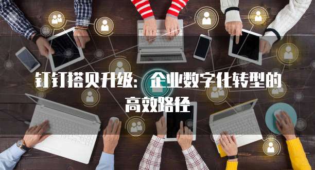 钉钉搭贝升级:企业数字化转型的高效路径