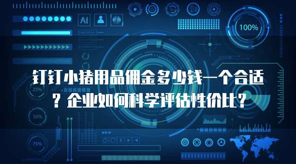 钉钉小猪用品佣金多少钱一个合适？企业如何科学评估性价比？