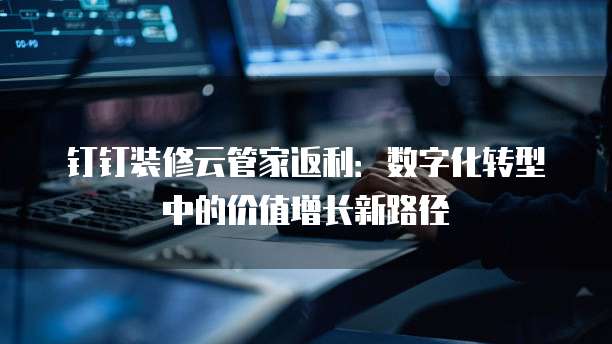 钉钉装修云管家返利:数字化转型中的价值增长新路径