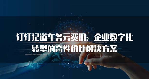 钉钉记道车务云费用:企业数字化转型的高性价比解决方案