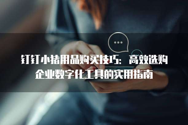 钉钉小猪用品购买技巧:高效选购企业数字化工具的实用指南