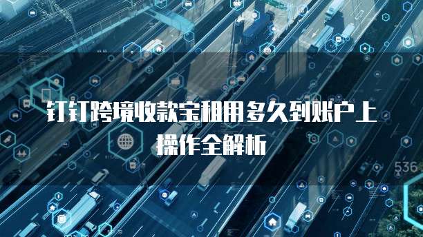 钉钉跨境收款宝租用多久到账户上操作全解析