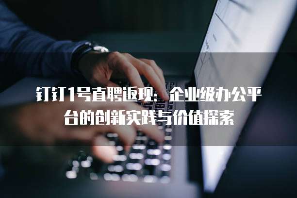 钉钉1号直聘返现:企业级办公平台的创新实践与价值探索
