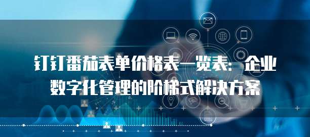 钉钉番茄表单价格表一览表：企业数字化管理的阶梯式解决方案