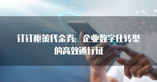 钉钉枢策代金券:企业数字化转型的高效通行证