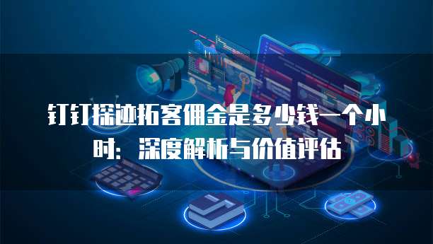 钉钉探迹拓客佣金是多少钱一个小时:深度解析与价值评估