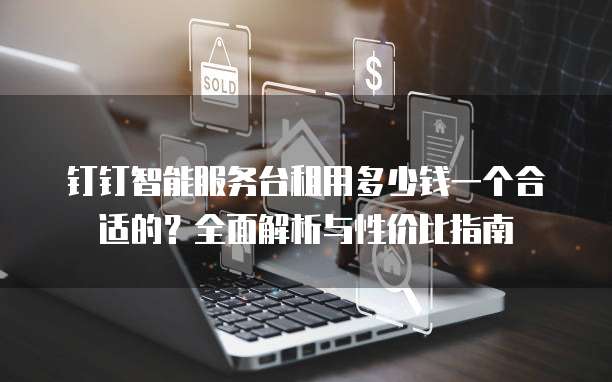 钉钉智能服务台租用多少钱一个合适的?全面解析与性价比指南