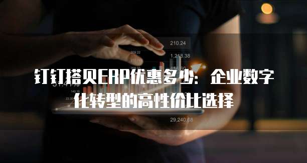 钉钉搭贝ERP优惠多少:企业数字化转型的高性价比选择