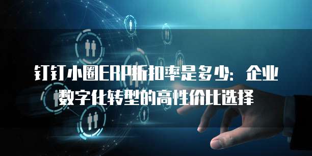 钉钉小圈ERP折扣率是多少：企业数字化转型的高性价比选择