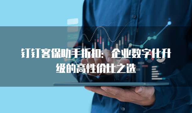 钉钉客保助手折扣:企业数字化升级的高性价比之选