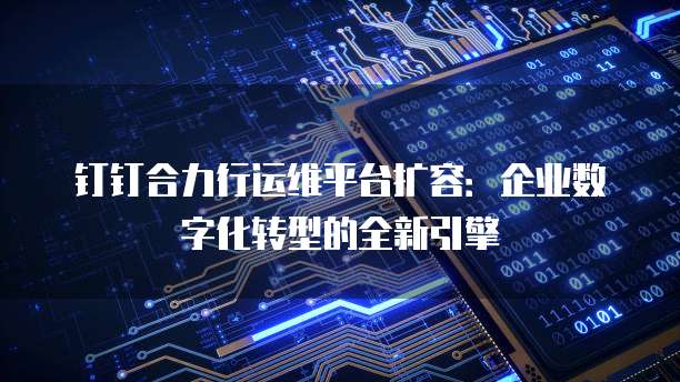 钉钉合力行运维平台扩容：企业数字化转型的全新引擎