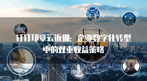 钉钉印章云返佣:企业数字化转型中的双重收益策略