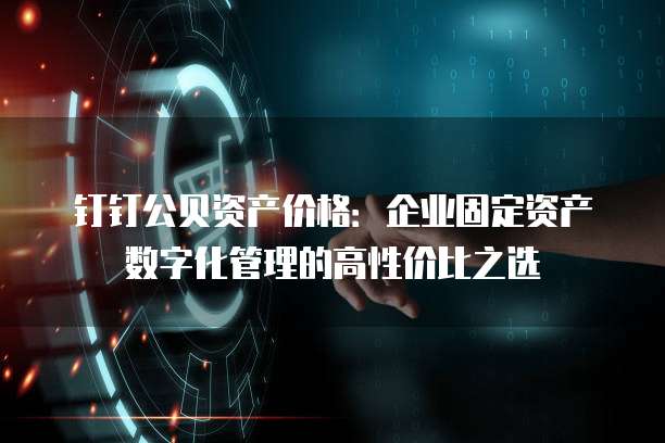 钉钉公贝资产价格:企业固定资产数字化管理的高性价比之选