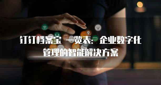 钉钉档案宝 一览表:企业数字化管理的智能解决方案