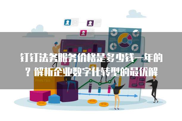 钉钉法务服务价格是多少钱一年的?解析企业数字化转型的最优解