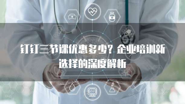 钉钉三节课优惠多少?企业培训新选择的深度解析