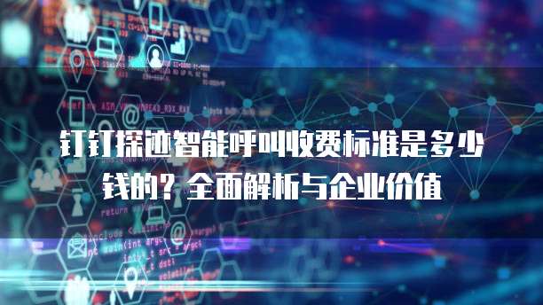 钉钉探迹智能呼叫收费标准是多少钱的？全面解析与企业价值